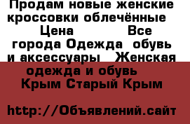 Продам новые женские кроссовки,облечённые.  › Цена ­ 1 000 - Все города Одежда, обувь и аксессуары » Женская одежда и обувь   . Крым,Старый Крым